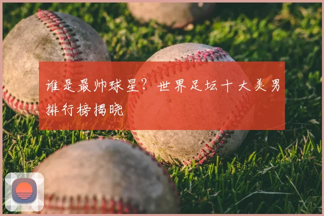 谁是最帅球星？世界足坛十大美男排行榜揭晓