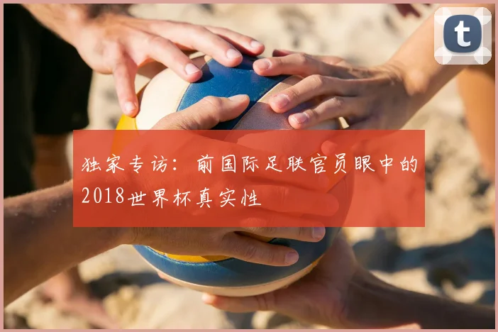 独家专访：前国际足联官员眼中的2018世界杯真实性