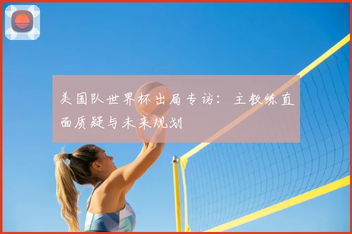 美国队世界杯出局专访：主教练直面质疑与未来规划