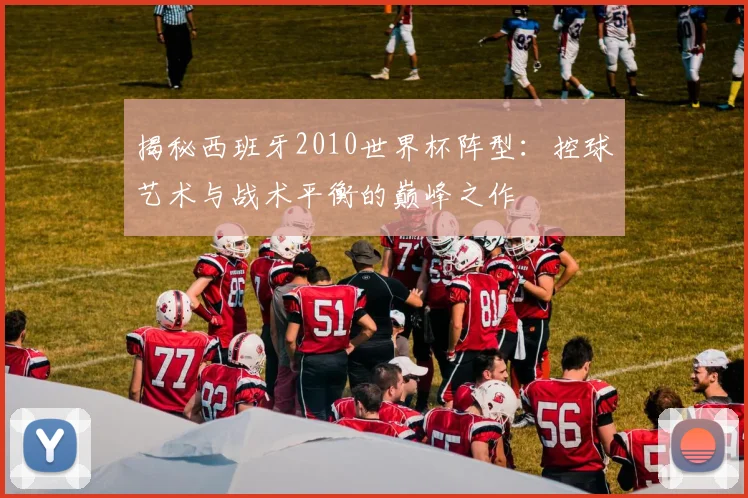 揭秘西班牙2010世界杯阵型：控球艺术与战术平衡的巅峰之作