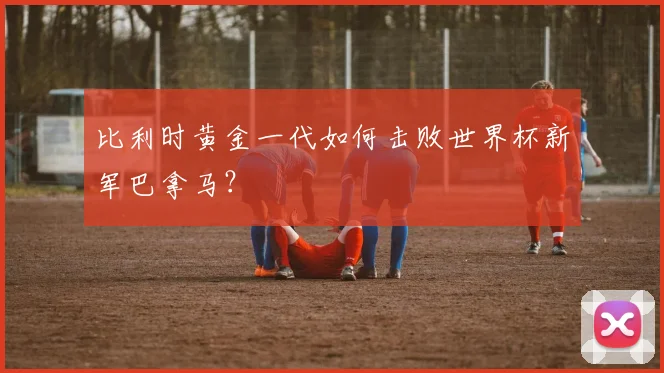 比利时黄金一代如何击败世界杯新军巴拿马？