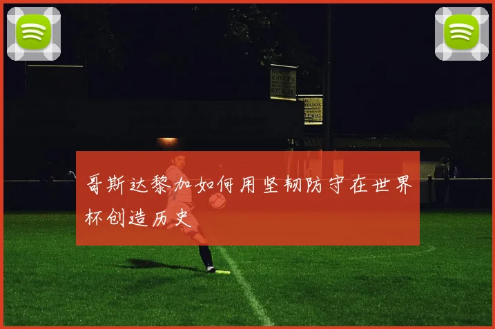 哥斯达黎加如何用坚韧防守在世界杯创造历史
