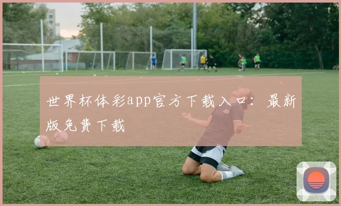 世界杯体彩app官方下载入口：最新版免费下载
