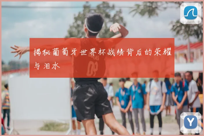 揭秘葡萄牙世界杯战绩背后的荣耀与泪水