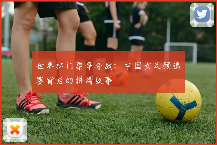 世界杯门票争夺战：中国女足预选赛背后的拼搏故事