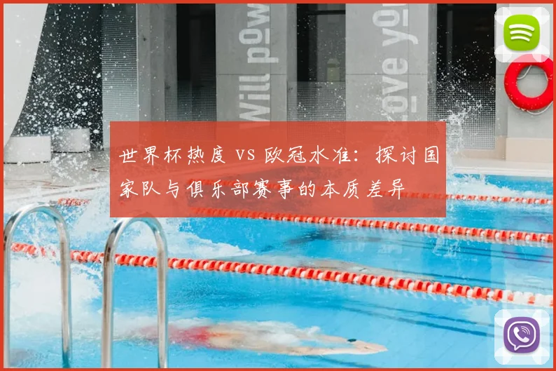 世界杯热度 vs 欧冠水准：探讨国家队与俱乐部赛事的本质差异