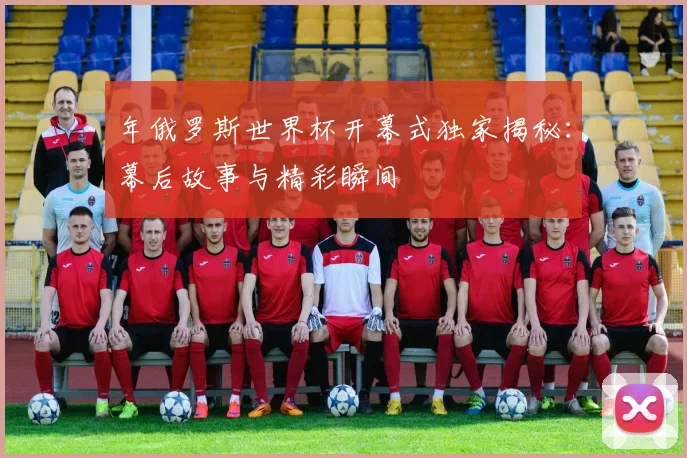 年俄罗斯世界杯开幕式独家揭秘：幕后故事与精彩瞬间