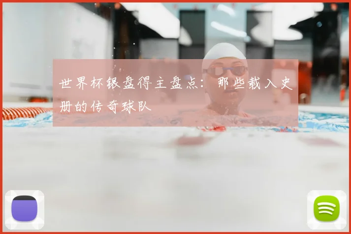 世界杯银盘得主盘点：那些载入史册的传奇球队