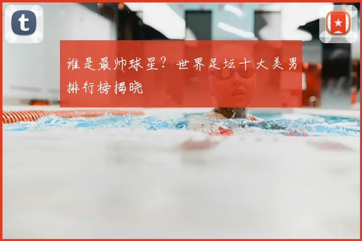 谁是最帅球星？世界足坛十大美男排行榜揭晓
