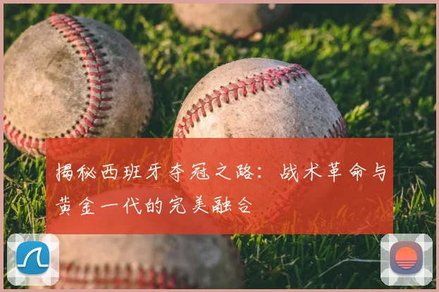 揭秘西班牙夺冠之路：战术革命与黄金一代的完美融合