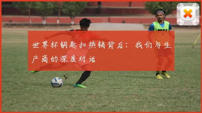 世界杯钥匙扣热销背后：我们与生产商的深度对话