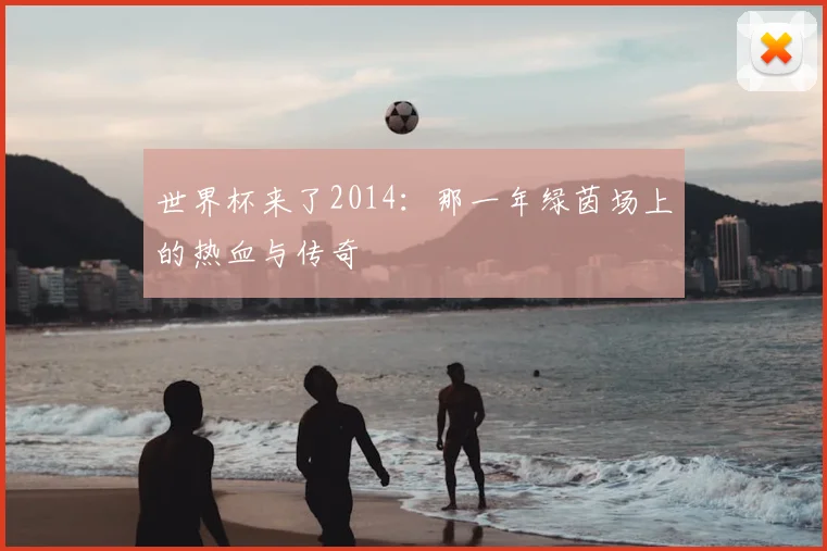 世界杯来了2014：那一年绿茵场上的热血与传奇