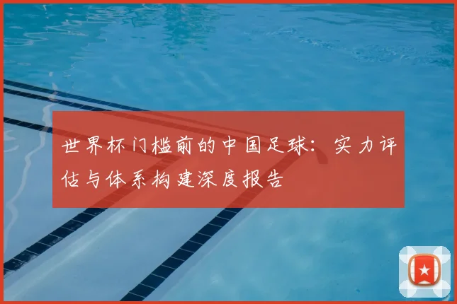 世界杯门槛前的中国足球：实力评估与体系构建深度报告