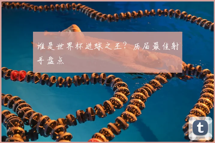 谁是世界杯进球之王？历届最佳射手盘点