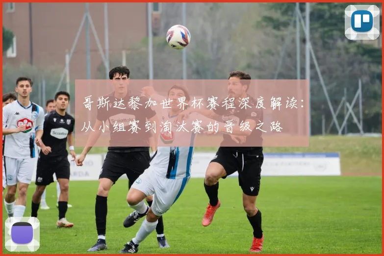哥斯达黎加世界杯赛程深度解读：从小组赛到淘汰赛的晋级之路