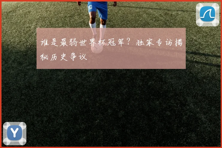 谁是最弱世界杯冠军？独家专访揭秘历史争议