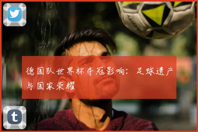 德国队世界杯夺冠影响：足球遗产与国家荣耀