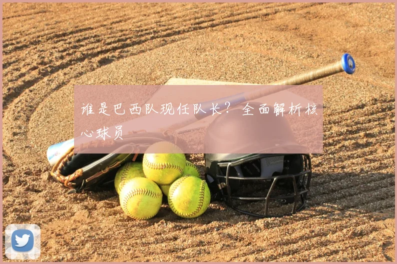 谁是巴西队现任队长？全面解析核心球员