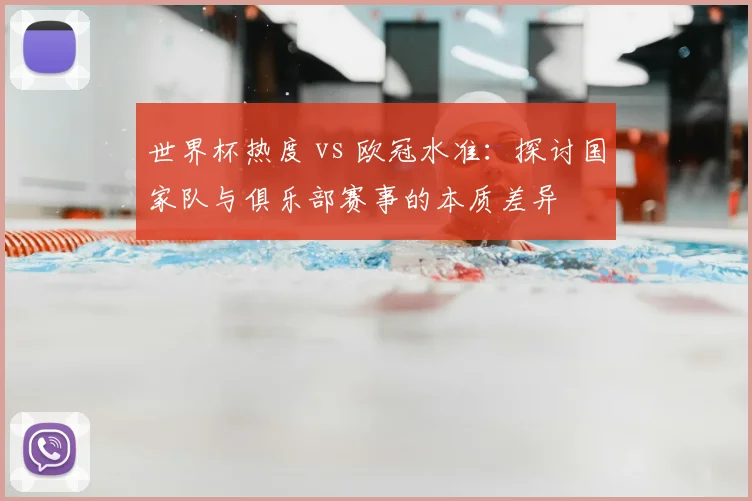 世界杯热度 vs 欧冠水准：探讨国家队与俱乐部赛事的本质差异