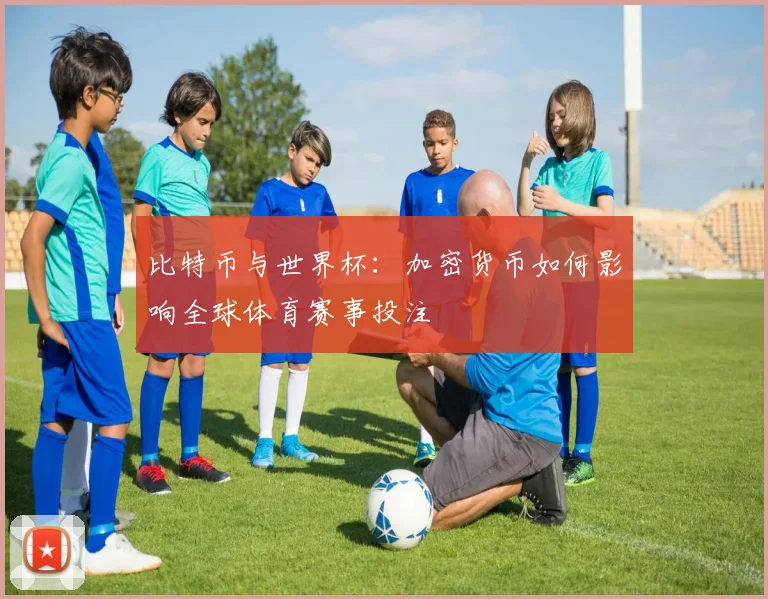 比特币与世界杯:加密货币如何影响全球体育赛事投注