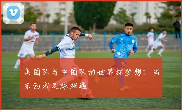 美国队与中国队的世界杯梦想:当东西方足球相遇