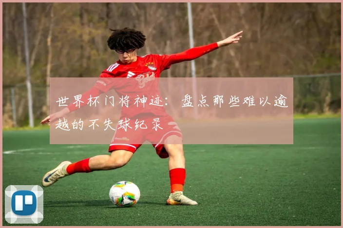 世界杯门将神迹：盘点那些难以逾越的不失球纪录