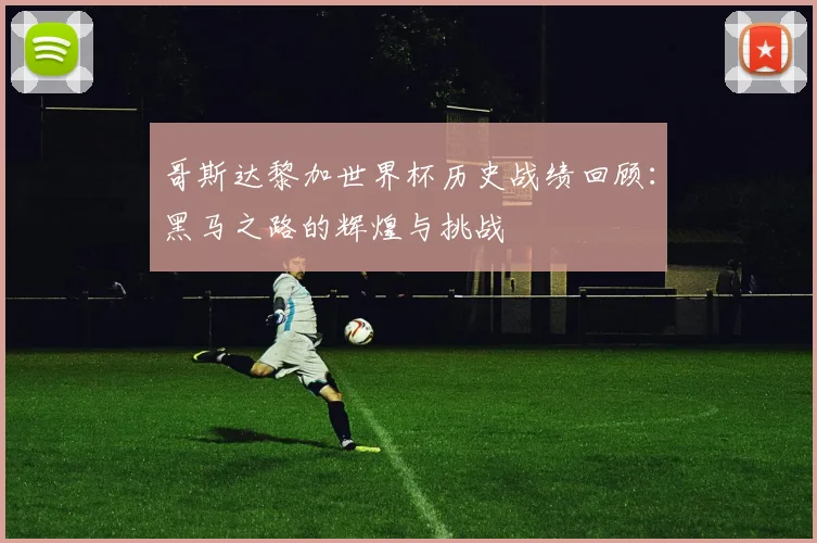 哥斯达黎加世界杯历史战绩回顾：黑马之路的辉煌与挑战