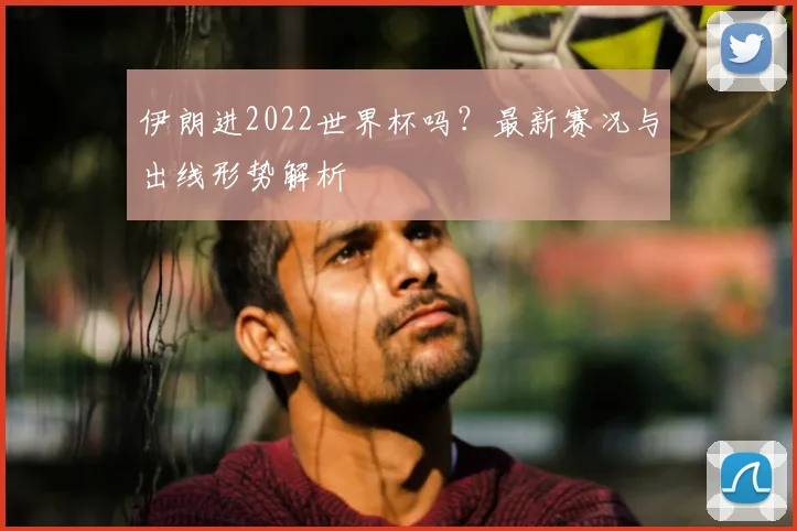 伊朗进2022世界杯吗？最新赛况与出线形势解析