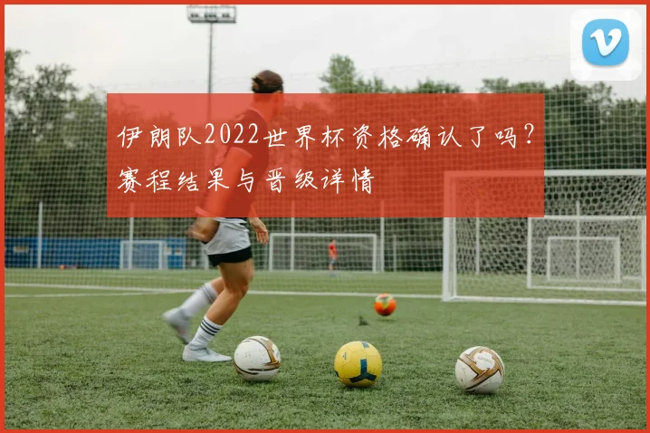 伊朗队2022世界杯资格确认了吗？赛程结果与晋级详情
