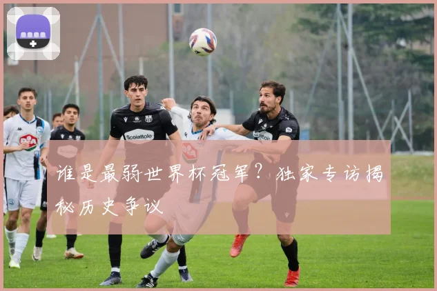 谁是最弱世界杯冠军？独家专访揭秘历史争议