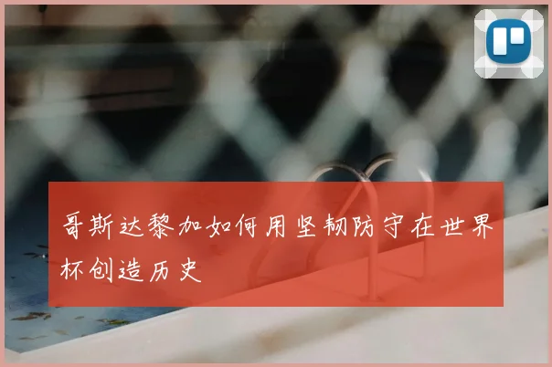 哥斯达黎加如何用坚韧防守在世界杯创造历史