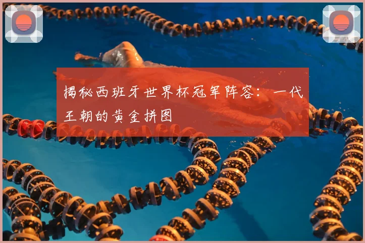 揭秘西班牙世界杯冠军阵容：一代王朝的黄金拼图