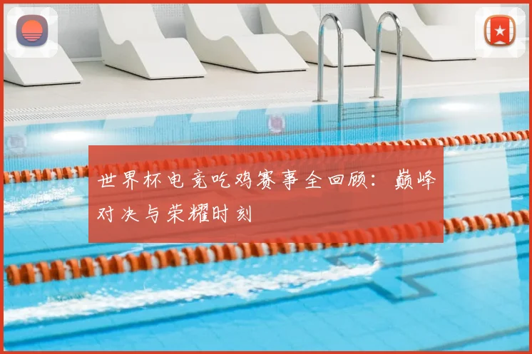世界杯电竞吃鸡赛事全回顾:巅峰对决与荣耀时刻