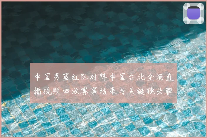 中国男篮红队对阵中国台北全场直播视频回放赛事结果与关键镜头解析