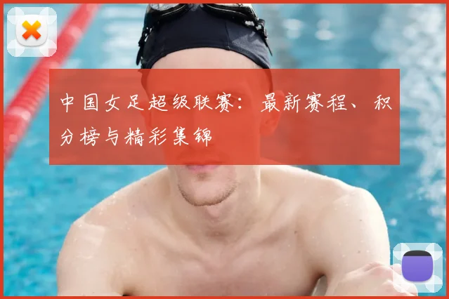 中国女足超级联赛：最新赛程、积分榜与精彩集锦