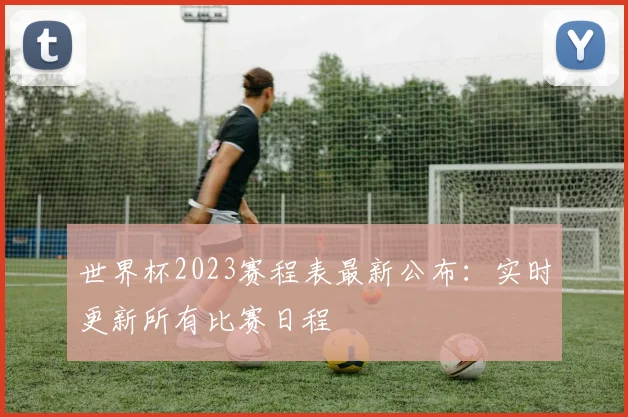 世界杯2023赛程表最新公布：实时更新所有比赛日程