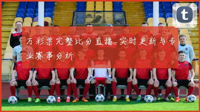 万彩票完整比分直播_实时更新与专业赛事分析