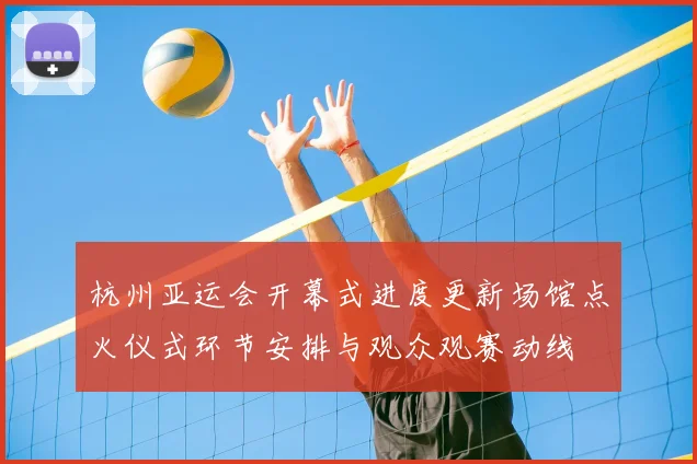杭州亚运会开幕式进度更新场馆点火仪式环节安排与观众观赛动线