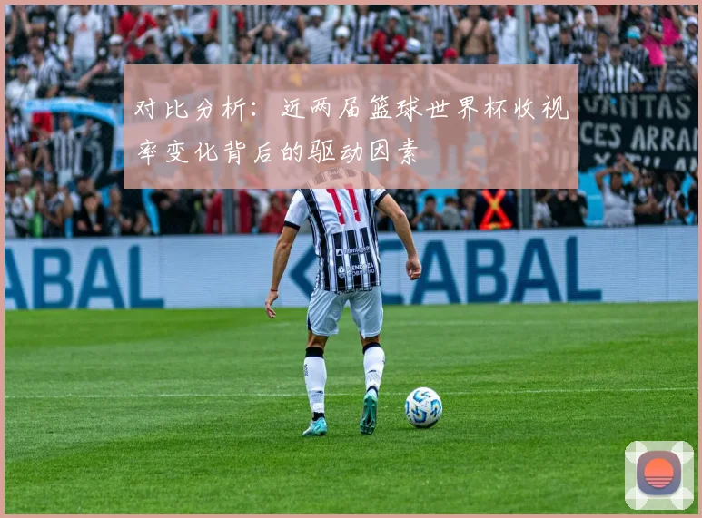对比分析：近两届篮球世界杯收视率变化背后的驱动因素