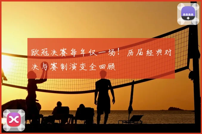 欧冠决赛每年仅一场！历届经典对决与赛制演变全回顾