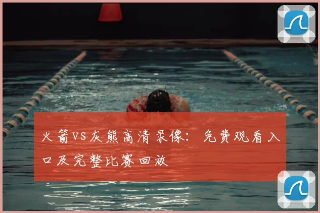 火箭vs灰熊高清录像：免费观看入口及完整比赛回放