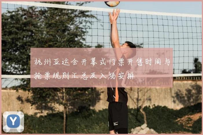 杭州亚运会开幕式门票开售时间与抢票规则汇总及入场安排