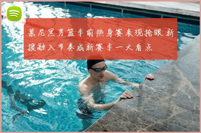 慕尼黑男篮季前热身赛表现抢眼 新援融入节奏成新赛季一大看点