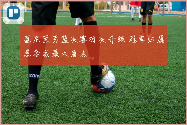 慕尼黑男篮决赛对决升级 冠军归属悬念成最大看点