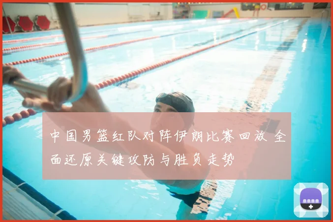 中国男篮红队对阵伊朗比赛回放 全面还原关键攻防与胜负走势