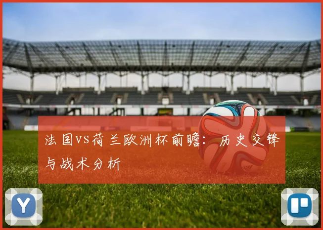法国vs荷兰欧洲杯前瞻：历史交锋与战术分析