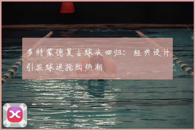 多特蒙德复古球衣回归：经典设计引发球迷抢购热潮