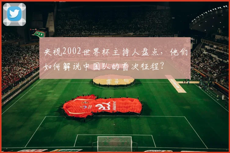 央视2002世界杯主持人盘点，他们如何解说中国队的首次征程？
