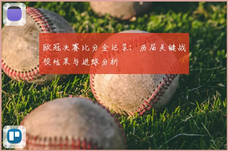 欧冠决赛比分全记录：历届关键战役结果与进球分析