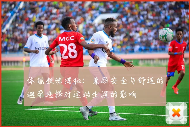 体能教练揭秘：兼顾安全与舒适的避孕选择对运动生涯的影响